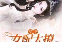 完整版的穿书:女配太撩,反派大佬日日宠小说在哪里可以免费读到?-瑞奇文学