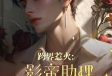 《跨界惹火：影帝助理要继承家业了》全集免费在线阅读（路鱼薄瑾行）-瑞奇文学