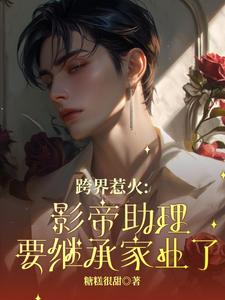 《跨界惹火：影帝助理要继承家业了》全集免费在线阅读（路鱼薄瑾行）