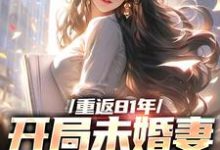 求推荐可以免费阅读重返81年，开局未婚妻就跑了小说的网站-瑞奇文学