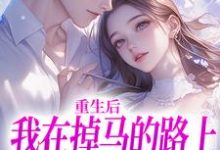 完整版的重生后我在掉马的路上收获爱情小说在哪里可以免费读到？-瑞奇文学