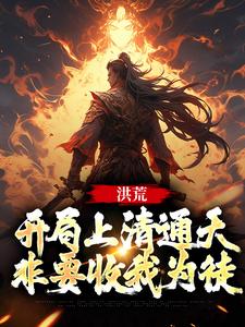 小说《洪荒：开局上清通天非要收我为徒》完整版在线章节免费阅读