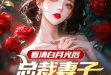 完结版《看清白月光后,总裁妻子哭着求原谅》免费阅读-瑞奇文学