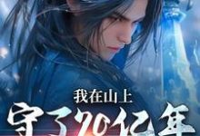 已完结小说《我在山上守了70亿年，终于能下山》最新章节-瑞奇文学