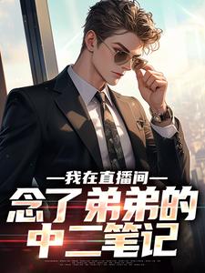 我在直播间，念了弟弟的中二笔记完整版小说免费阅读，我在直播间，念了弟弟的中二笔记小说