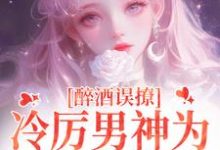 醉酒误撩！冷厉男神为她沦陷情海最新章节，醉酒误撩！冷厉男神为她沦陷情海免费阅读-瑞奇文学