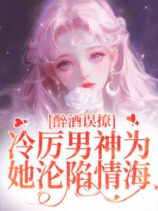 醉酒误撩！冷厉男神为她沦陷情海最新章节，醉酒误撩！冷厉男神为她沦陷情海免费阅读