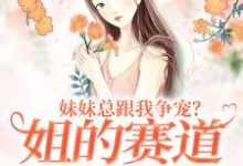 小说《妹妹总跟我争宠？姐的赛道不在家庭》在线章节阅读-瑞奇文学
