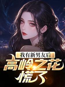 我有新男友后，高岭之花慌了小说，我有新男友后，高岭之花慌了在线阅读