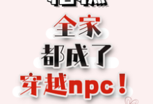 完结版《糟糕，全家都成了穿越npc！》在线免费阅读-瑞奇文学