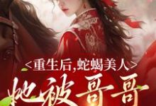 完结版《重生后，蛇蝎美人她被哥哥掐腰宠》章节阅读-瑞奇文学