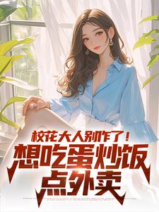 已完结小说《校花大人别作了！想吃蛋炒饭点外卖》在线章节阅读