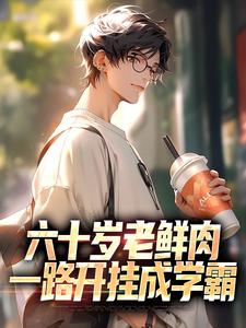 小说《六十岁老鲜肉，一路开挂成学霸》完整版章节免费阅读