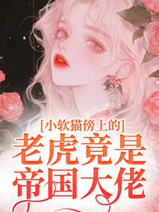 小软猫傍上的老虎竟是帝国大佬免费阅读，小软猫傍上的老虎竟是帝国大佬许棉陆戾
