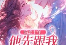 小说完整版《暗恋十年，他先跟我表白了》免费阅读-瑞奇文学