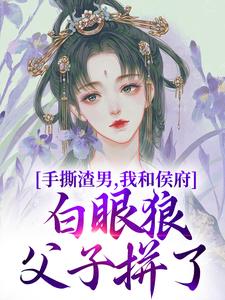 《手撕渣男，我和侯府白眼狼父子拼了》小说章节在线试读，《手撕渣男，我和侯府白眼狼父子拼了》最新章节目录