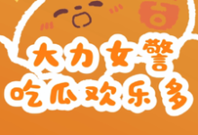 免费看大力女警吃瓜欢乐多小说的网站有哪些？-瑞奇文学