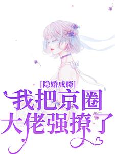《隐婚成瘾，我把京圈大佬强撩了》小说免费阅读完整版