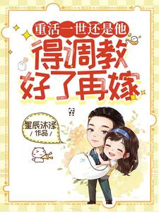已完结小说《重活一世还是他，得调教好了再嫁》章节免费阅读