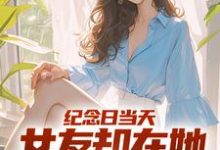 小说《纪念日当天，女友却在她白月光身旁》完整版章节免费阅读-瑞奇文学