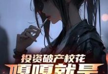 投资破产校花，嘎嘎就是乱杀小说全文哪里可以免费看？-瑞奇文学