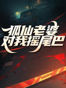 狐仙老婆对我摇尾巴免费阅读，狐仙老婆对我摇尾巴章节在线阅读