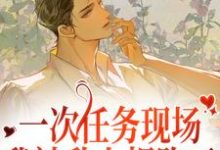 一次任务现场,我被敌人拐跑了小说的最新章节在哪里更新?免费追踪阅读-瑞奇文学