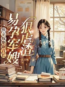 小说完整版《换亲嫁绝嗣首长，易孕军嫂狠虐渣》免费阅读