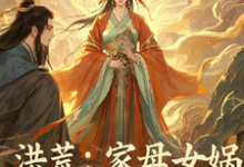 洪荒：家母女娲，这逆子我当定了完整版小说，洪荒：家母女娲，这逆子我当定了免费阅读-瑞奇文学