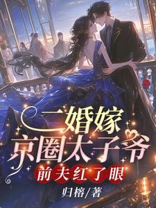 《二婚嫁京圈太子爷，前夫红了眼》完整版小说免费阅读