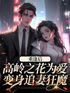 已完结小说《重逢后，高岭之花为爱变身追妻狂魔》章节在线阅读