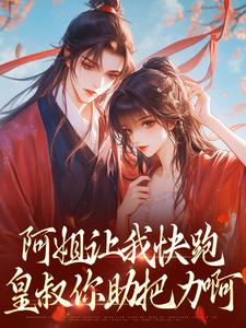 阿姐让我快跑，皇叔你助把力啊完整版小说，阿姐让我快跑，皇叔你助把力啊最新章节