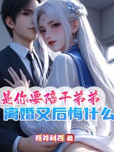 是你要陪干弟弟，离婚又后悔什么小说的免费阅读版本在哪里可以找到？