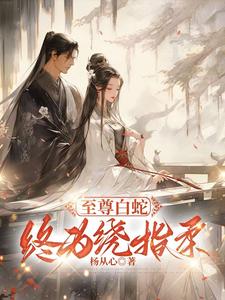 至尊白蛇终为绕指柔这本小说完结了吗？免费查看最新章节