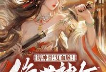 《铸神骨！复血脉！绝世神女倾天下》小说免费阅读完整版-瑞奇文学