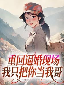 重回逼婚现场，我只把你当我哥小说的免费阅读版本在哪里可以找到？