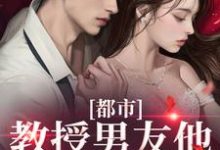 完结版《都市：教授男友他幽默又风趣》章节阅读-瑞奇文学