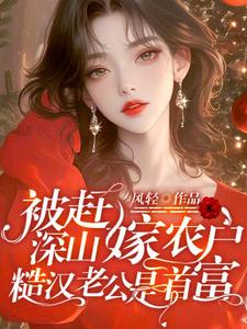 被赶深山嫁农户，糙汉老公是首富小说有没有完整的免费版本在线阅读？