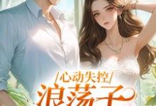 心动失控，浪荡子他爱上我完整版最新章节，心动失控，浪荡子他爱上我章节在线阅读-瑞奇文学