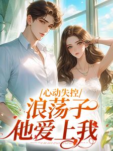 心动失控，浪荡子他爱上我完整版最新章节，心动失控，浪荡子他爱上我章节在线阅读