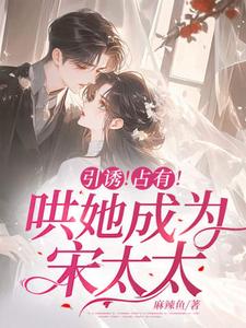引诱！占有！哄她成为宋太太小说，引诱！占有！哄她成为宋太太在线阅读