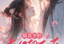 完结版《揣着孕肚去父留子后，亡夫回来算账了》在线免费阅读-瑞奇文学