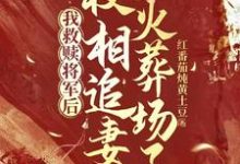 《我救赎将军后，权相追妻火葬场了》小说章节在线试读，《我救赎将军后，权相追妻火葬场了》最新章节目录-瑞奇文学