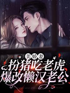 已完结小说《美娇妻扮猪吃老虎，爆改懒汉老公》最新章节