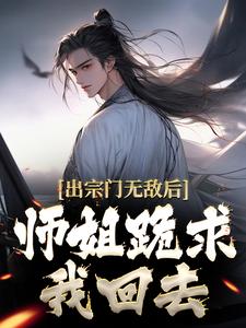 完结版《出宗门无敌后，师姐跪求我回去》免费阅读
