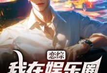 恋综：我在娱乐圈里横冲直撞完整版小说，恋综：我在娱乐圈里横冲直撞最新章节-瑞奇文学