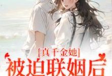 真千金她被迫联姻后,找到真爱了小说完结了吗?在哪里可以免费读到?-瑞奇文学