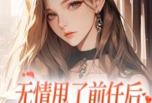 无情甩了前任后,我被逼去求他办事小说有没有完结版在线?-瑞奇文学