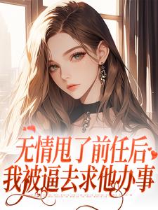 无情甩了前任后，我被逼去求他办事小说有没有完结版在线？