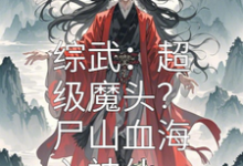 完整版的综武:超级魔头?尸山血海入神仙小说在哪里可以免费读到?-瑞奇文学